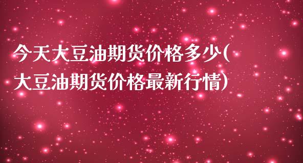 今天大豆油期货价格多少(大豆油期货价格最新行情)