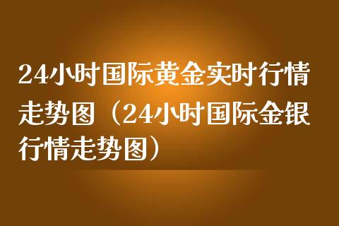 24小时国际黄金实时行情走势图（24小时国际金银行情走势图）