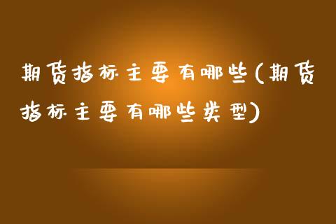 期货指标主要有哪些(期货指标主要有哪些类型)