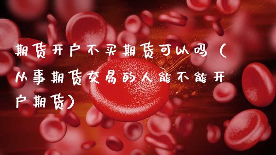 期货开户不买期货可以吗（从事期货交易的人能不能开户期货）