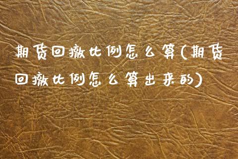 期货回撤比例怎么算(期货回撤比例怎么算出来的)