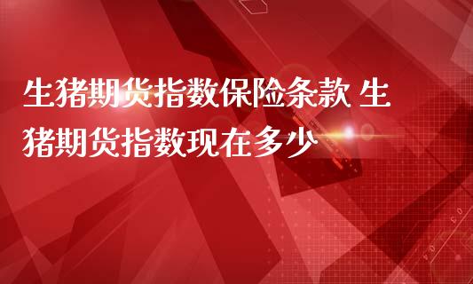 生猪期货指数保险条款 生猪期货指数现在多少