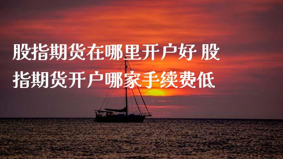 股指期货在哪里开户好 股指期货开户哪家手续费低