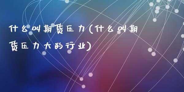 什么叫期货压力(什么叫期货压力大的行业)