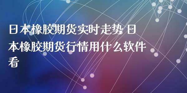 日本橡胶期货实时走势 日本橡胶期货行情用什么软件看