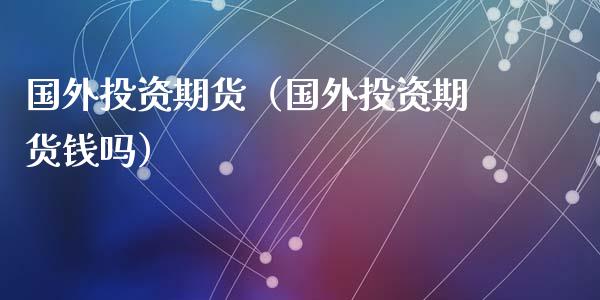 国外投资期货（国外投资期货钱吗）