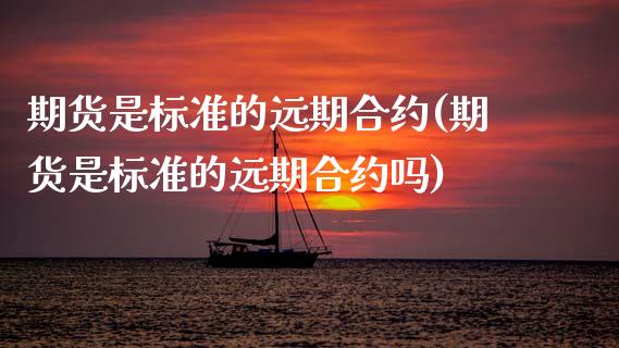 期货是标准的远期合约(期货是标准的远期合约吗)