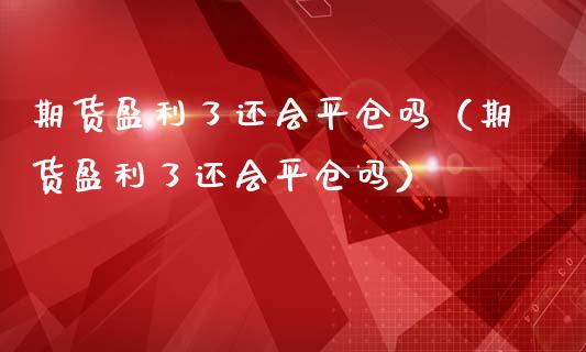 期货盈利了还会平仓吗（期货盈利了还会平仓吗）