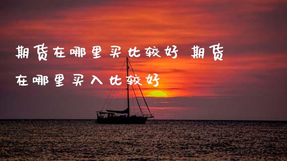 期货在哪里买比较好 期货在哪里买入比较好