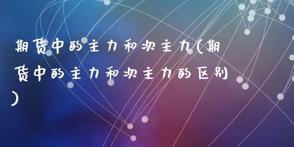 期货中的主力和次主力(期货中的主力和次主力的区别)