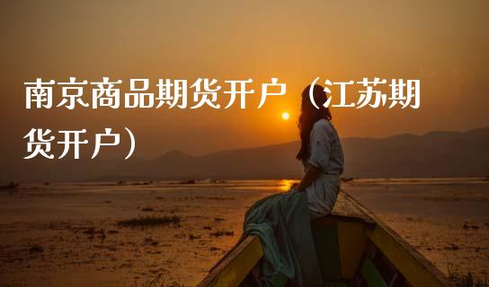 南京商品期货开户（江苏期货开户）