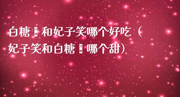 白糖罂和妃子笑哪个好吃（妃子笑和白糖罂哪个甜）