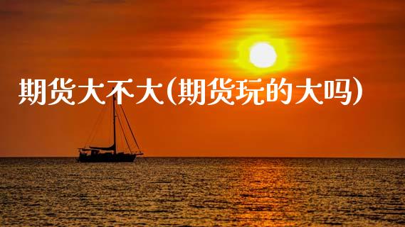 期货大不大(期货玩的大吗)