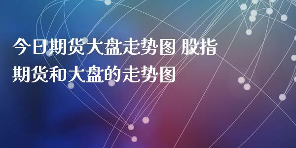 今日期货大盘走势图 股指期货和大盘的走势图