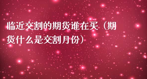 临近交割的期货谁在买（期货什么是交割月份）