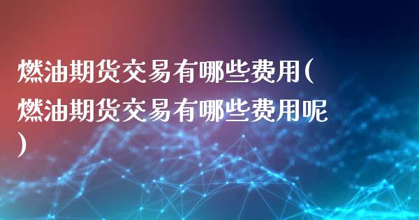 燃油期货交易有哪些费用(燃油期货交易有哪些费用呢)
