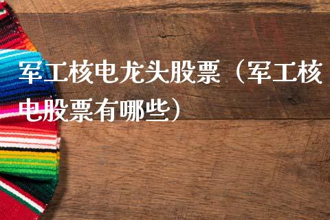 军工核电龙头股票（军工核电股票有哪些）