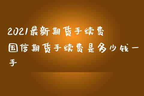 2021最新期货手续费 国信期货手续费是多少钱一手