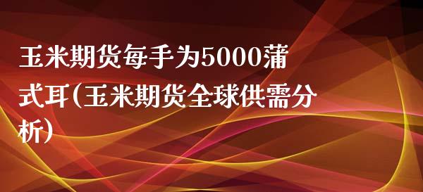 玉米期货每手为5000蒲式耳(玉米期货全球供需分析)