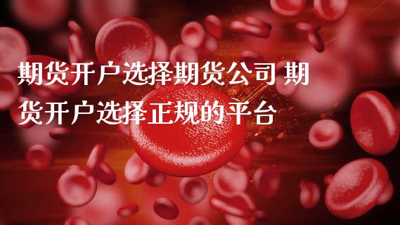 期货开户选择期货公司 期货开户选择正规的平台