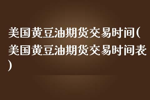 美国黄豆油期货交易时间(美国黄豆油期货交易时间表)
