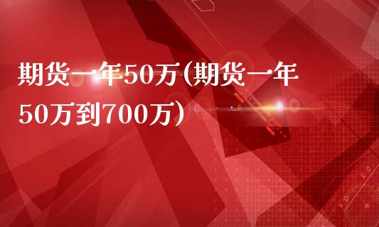 期货一年50万(期货一年50万到700万)