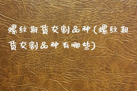 螺纹期货交割品种(螺纹期货交割品种有哪些)