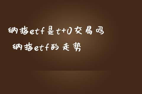 纳指etf是t+0交易吗 纳指etf的走势