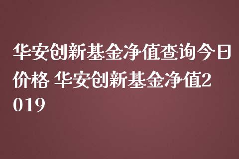 华安创新基金净值查询今日价格 华安创新基金净值2019