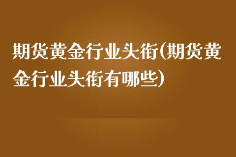 期货黄金行业头衔(期货黄金行业头衔有哪些)