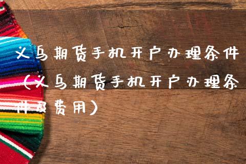 义乌期货手机开户办理条件（义乌期货手机开户办理条件及费用）