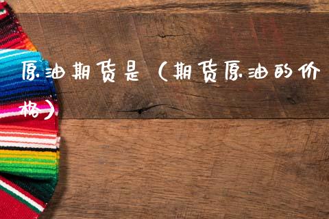 原油期货是（期货原油的价格）