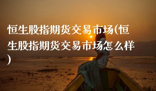 恒生股指期货交易市场(恒生股指期货交易市场怎么样)