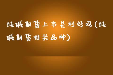 纯碱期货上市是利好吗(纯碱期货相关品种)