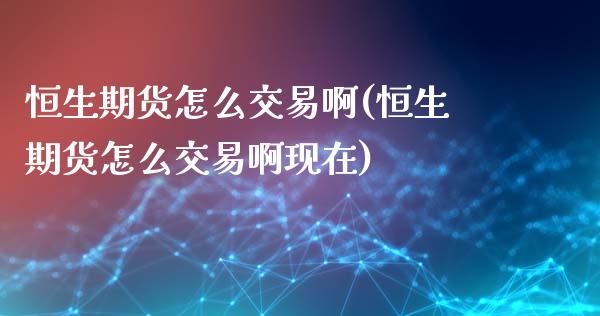 恒生期货怎么交易啊(恒生期货怎么交易啊现在)