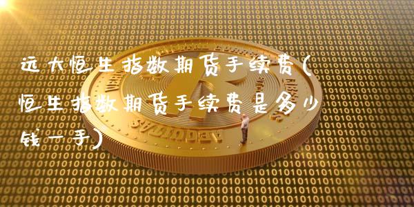 远大恒生指数期货手续费(恒生指数期货手续费是多少钱一手)