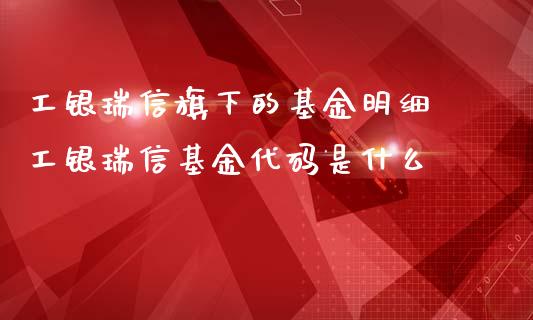 工银瑞信旗下的基金明细 工银瑞信基金代码是什么