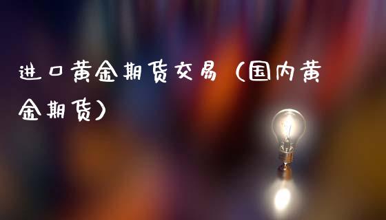 进口黄金期货交易（国内黄金期货）