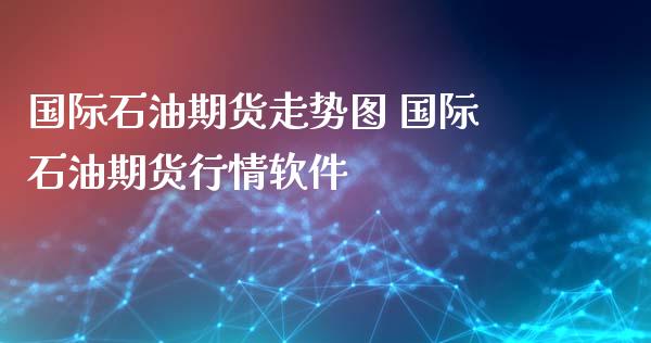 国际石油期货走势图 国际石油期货行情软件