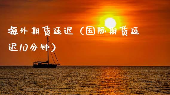 海外期货延迟（国际期货延迟10分钟）