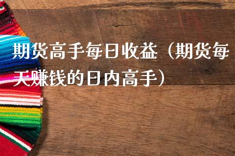 期货高手每日收益（期货每天赚钱的日内高手）