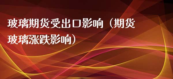 玻璃期货受出口影响（期货玻璃涨跌影响）