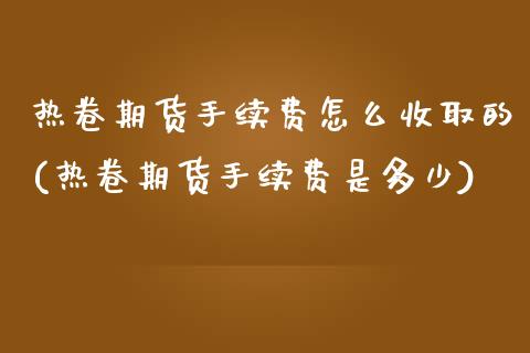 热卷期货手续费怎么收取的(热卷期货手续费是多少)