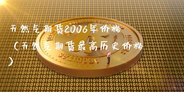 天然气期货2006年价格（天然气期货最高历史价格）