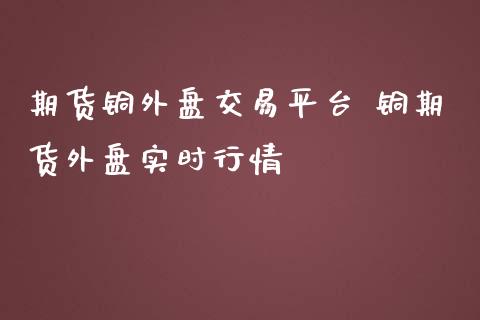 期货铜外盘交易平台 铜期货外盘实时行情