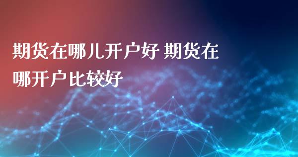 期货在哪儿开户好 期货在哪开户比较好_理财百科_第1张_宇龙理财网 期货在哪儿开户好 期货在哪开户比较好_https://www.dglong8.com_理财百科_第1张