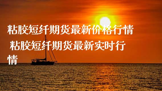 粘胶短纤期货最新价格行情 粘胶短纤期货最新实时行情