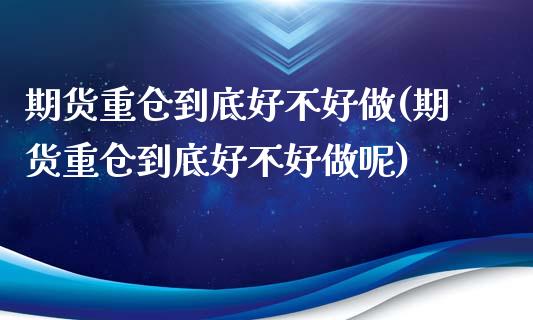 期货重仓到底好不好做(期货重仓到底好不好做呢)