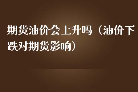 期货油价会上升吗（油价下跌对期货影响）