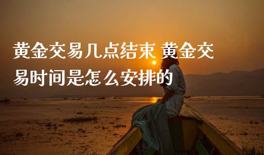 黄金交易几点结束 黄金交易时间是怎么安排的